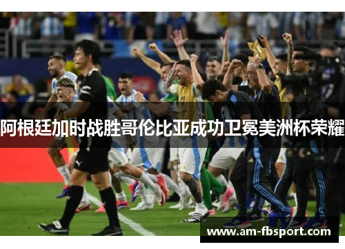 阿根廷加时战胜哥伦比亚成功卫冕美洲杯荣耀