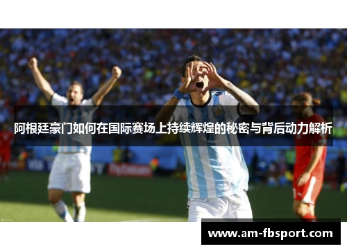 阿根廷豪门如何在国际赛场上持续辉煌的秘密与背后动力解析