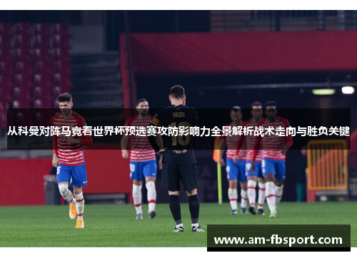 从科曼对阵马竞看世界杯预选赛攻防影响力全景解析战术走向与胜负关键