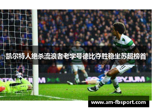 凯尔特人绝杀流浪者老字号德比夺胜稳坐苏超榜首
