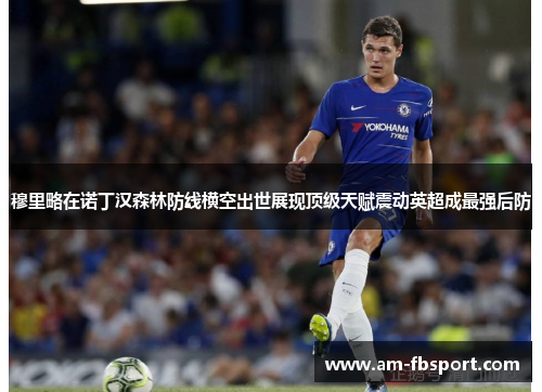 穆里略在诺丁汉森林防线横空出世展现顶级天赋震动英超成最强后防