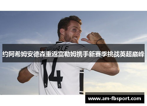 约阿希姆安德森重返富勒姆携手新赛季挑战英超巅峰